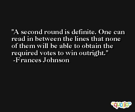 A second round is definite. One can read in between the lines that none of them will be able to obtain the required votes to win outright. -Frances Johnson