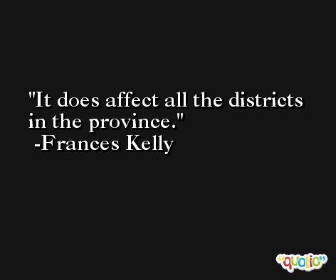 It does affect all the districts in the province. -Frances Kelly