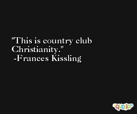 This is country club Christianity. -Frances Kissling