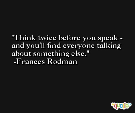 Think twice before you speak - and you'll find everyone talking about something else. -Frances Rodman