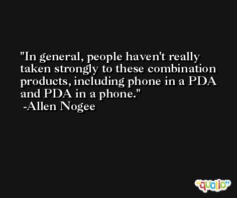 In general, people haven't really taken strongly to these combination products, including phone in a PDA and PDA in a phone. -Allen Nogee