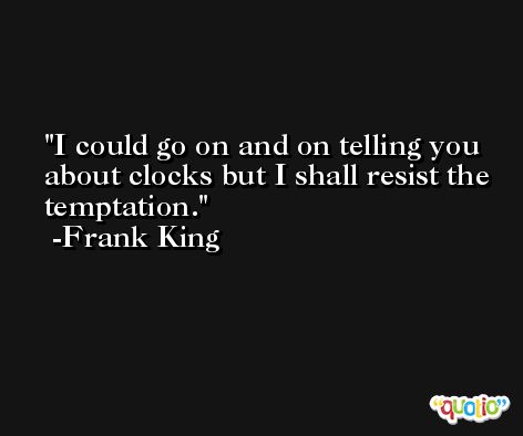 I could go on and on telling you about clocks but I shall resist the temptation. -Frank King