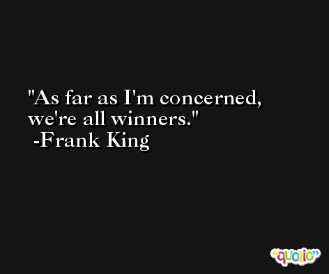 As far as I'm concerned, we're all winners. -Frank King
