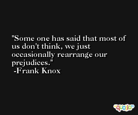 Some one has said that most of us don't think, we just occasionally rearrange our prejudices. -Frank Knox
