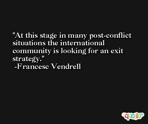 At this stage in many post-conflict situations the international community is looking for an exit strategy. -Francesc Vendrell
