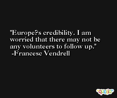 Europe?s credibility. I am worried that there may not be any volunteers to follow up. -Francesc Vendrell