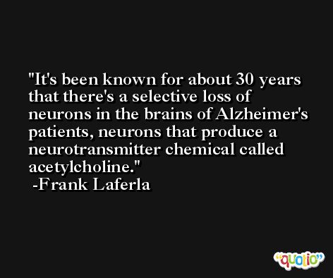 It's been known for about 30 years that there's a selective loss of neurons in the brains of Alzheimer's patients, neurons that produce a neurotransmitter chemical called acetylcholine. -Frank Laferla