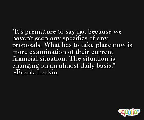 It's premature to say no, because we haven't seen any specifics of any proposals. What has to take place now is more examination of their current financial situation. The situation is changing on an almost daily basis. -Frank Larkin