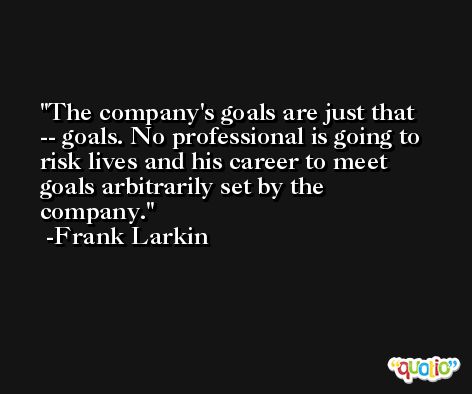 The company's goals are just that -- goals. No professional is going to risk lives and his career to meet goals arbitrarily set by the company. -Frank Larkin