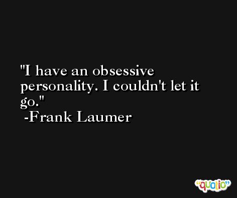 I have an obsessive personality. I couldn't let it go. -Frank Laumer