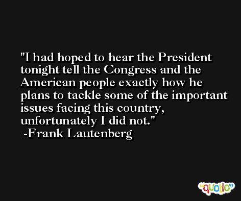 I had hoped to hear the President tonight tell the Congress and the American people exactly how he plans to tackle some of the important issues facing this country, unfortunately I did not. -Frank Lautenberg