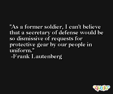 As a former soldier, I can't believe that a secretary of defense would be so dismissive of requests for protective gear by our people in uniform. -Frank Lautenberg