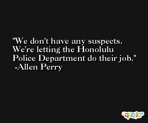 We don't have any suspects. We're letting the Honolulu Police Department do their job. -Allen Perry