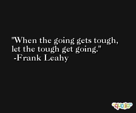 When the going gets tough, let the tough get going. -Frank Leahy