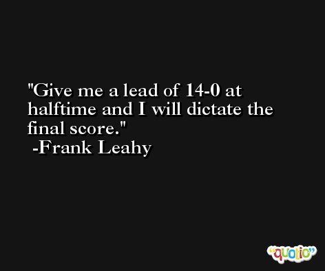 Give me a lead of 14-0 at halftime and I will dictate the final score. -Frank Leahy