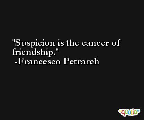 Suspicion is the cancer of friendship. -Francesco Petrarch