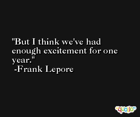 But I think we've had enough excitement for one year. -Frank Lepore