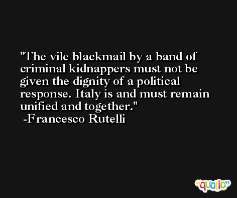 The vile blackmail by a band of criminal kidnappers must not be given the dignity of a political response. Italy is and must remain unified and together. -Francesco Rutelli