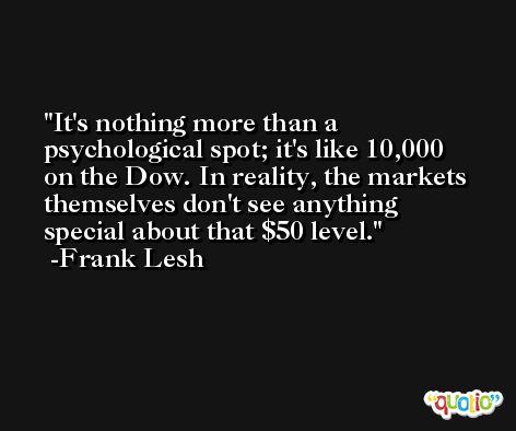 It's nothing more than a psychological spot; it's like 10,000 on the Dow. In reality, the markets themselves don't see anything special about that $50 level. -Frank Lesh