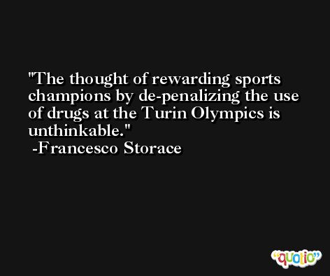 The thought of rewarding sports champions by de-penalizing the use of drugs at the Turin Olympics is unthinkable. -Francesco Storace