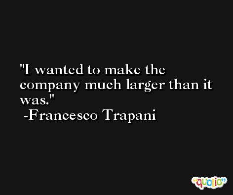 I wanted to make the company much larger than it was. -Francesco Trapani