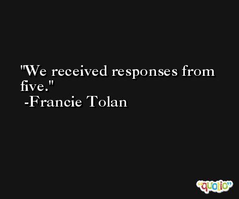We received responses from five. -Francie Tolan