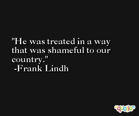 He was treated in a way that was shameful to our country. -Frank Lindh