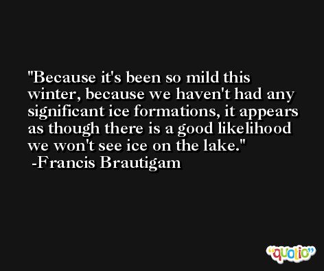 Because it's been so mild this winter, because we haven't had any significant ice formations, it appears as though there is a good likelihood we won't see ice on the lake. -Francis Brautigam