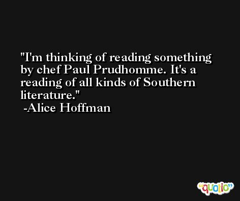 I'm thinking of reading something by chef Paul Prudhomme. It's a reading of all kinds of Southern literature. -Alice Hoffman