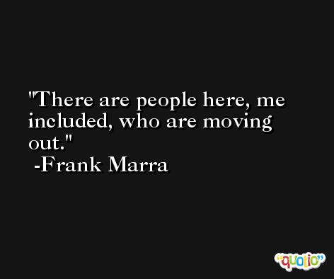 There are people here, me included, who are moving out. -Frank Marra