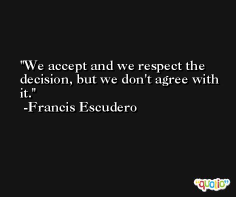We accept and we respect the decision, but we don't agree with it. -Francis Escudero