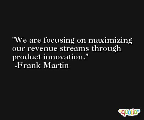 We are focusing on maximizing our revenue streams through product innovation. -Frank Martin