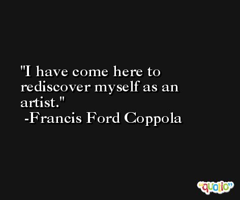 I have come here to rediscover myself as an artist. -Francis Ford Coppola