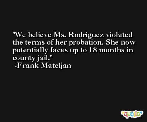 We believe Ms. Rodriguez violated the terms of her probation. She now potentially faces up to 18 months in county jail. -Frank Mateljan