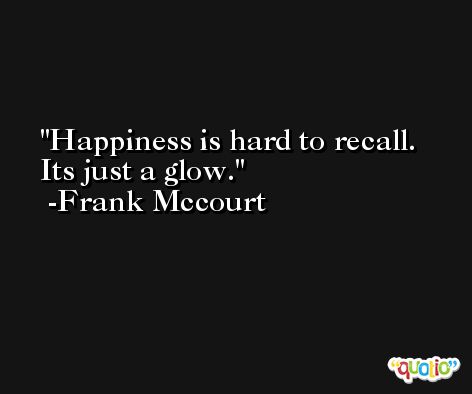 Happiness is hard to recall. Its just a glow. -Frank Mccourt