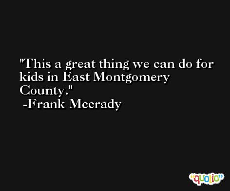This a great thing we can do for kids in East Montgomery County. -Frank Mccrady