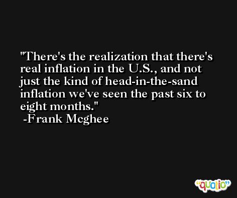 There's the realization that there's real inflation in the U.S., and not just the kind of head-in-the-sand inflation we've seen the past six to eight months. -Frank Mcghee