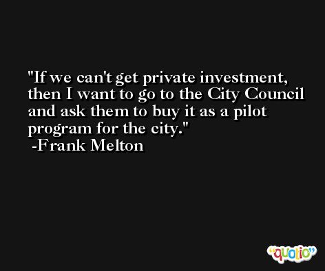 If we can't get private investment, then I want to go to the City Council and ask them to buy it as a pilot program for the city. -Frank Melton