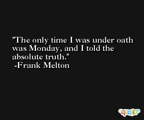 The only time I was under oath was Monday, and I told the absolute truth. -Frank Melton