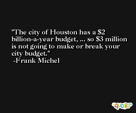 The city of Houston has a $2 billion-a-year budget, ... so $3 million is not going to make or break your city budget. -Frank Michel
