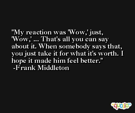 My reaction was 'Wow,' just, 'Wow,' ... That's all you can say about it. When somebody says that, you just take it for what it's worth. I hope it made him feel better. -Frank Middleton