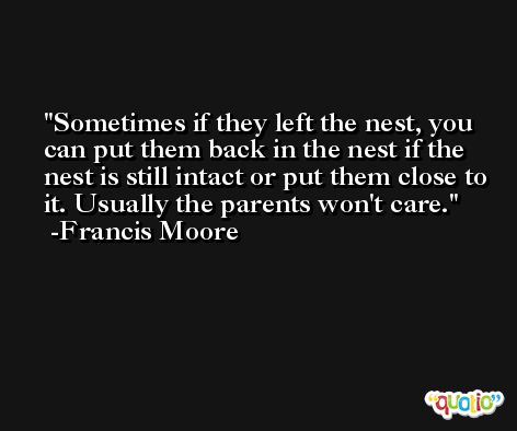 Sometimes if they left the nest, you can put them back in the nest if the nest is still intact or put them close to it. Usually the parents won't care. -Francis Moore