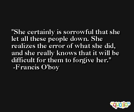 She certainly is sorrowful that she let all these people down. She realizes the error of what she did, and she really knows that it will be difficult for them to forgive her. -Francis O'boy