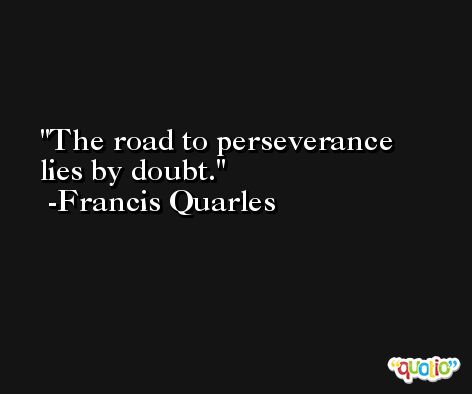 The road to perseverance lies by doubt. -Francis Quarles