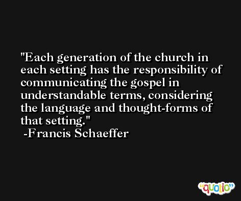 Each generation of the church in each setting has the responsibility of communicating the gospel in understandable terms, considering the language and thought-forms of that setting. -Francis Schaeffer