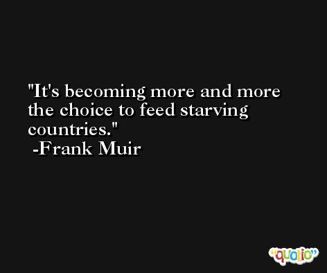 It's becoming more and more the choice to feed starving countries. -Frank Muir