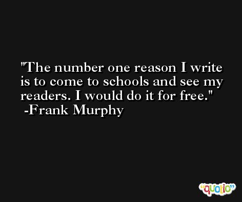 The number one reason I write is to come to schools and see my readers. I would do it for free. -Frank Murphy
