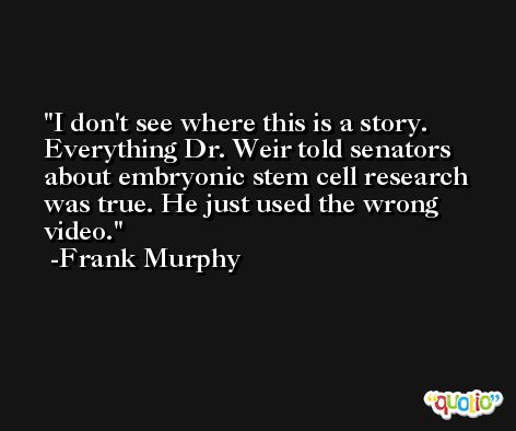 I don't see where this is a story. Everything Dr. Weir told senators about embryonic stem cell research was true. He just used the wrong video. -Frank Murphy