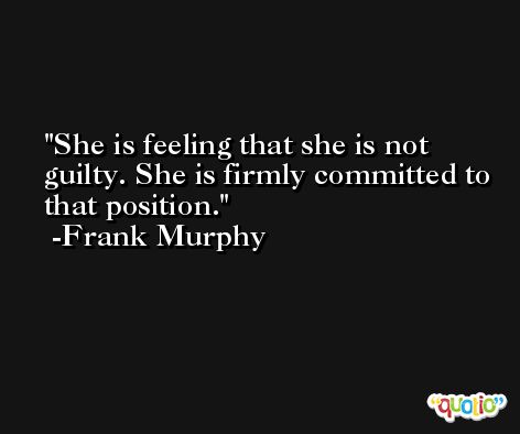 She is feeling that she is not guilty. She is firmly committed to that position. -Frank Murphy