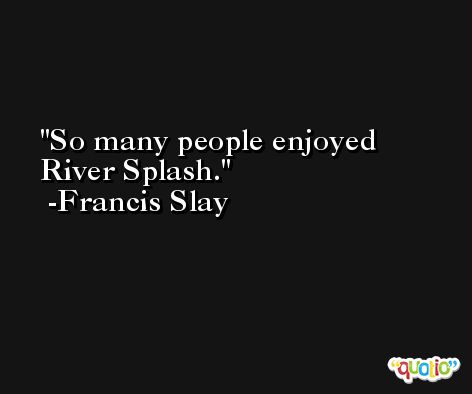 So many people enjoyed River Splash. -Francis Slay